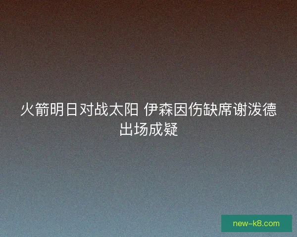 火箭明日对战太阳 伊森因伤缺席谢泼德出场成疑