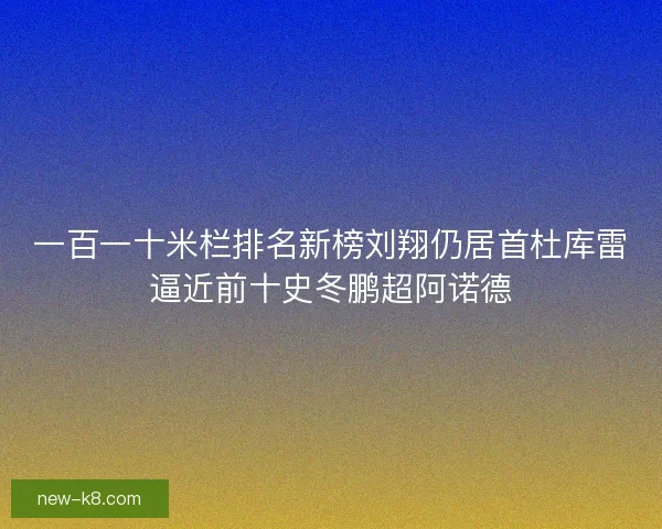 一百一十米栏排名新榜刘翔仍居首杜库雷逼近前十史冬鹏超阿诺德