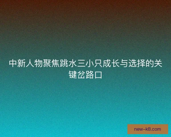 中新人物聚焦跳水三小只成长与选择的关键岔路口